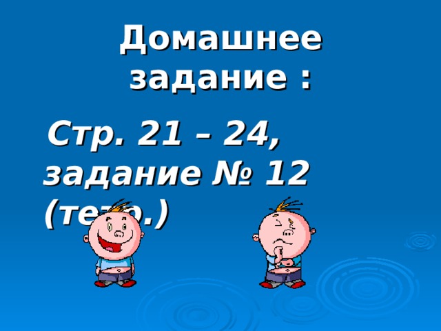 Домашнее задание :   Стр. 21 – 24, задание № 12 (тетр.) 