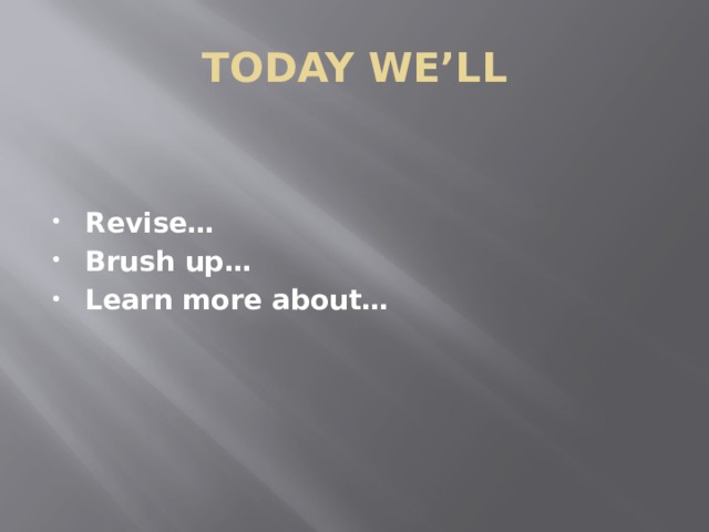 TODAY WE’LL Revise… Brush up… Learn more about… 
