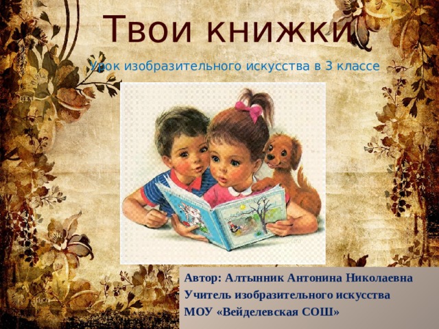 Твои книжки Урок изобразительного искусства в 3 классе Автор: Алтынник Антонина Николаевна Учитель изобразительного искусства МОУ «Вейделевская СОШ» 