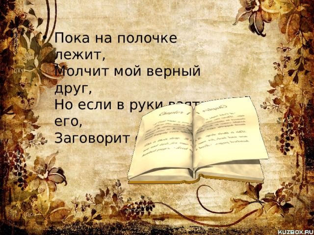 Пока на полочке лежит,  Молчит мой верный друг,  Но если в руки взять его,  Заговорит он вдруг. 