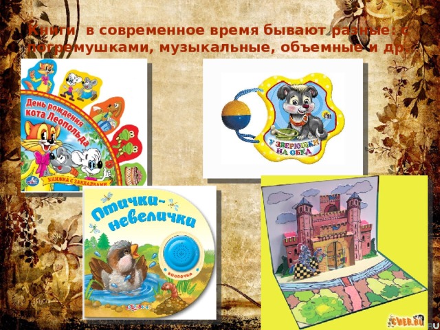 Книги в современное время бывают разные: с погремушками, музыкальные, объемные и др. 