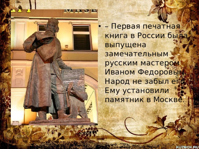 – Первая печатная книга в России была выпущена замечательным русским мастером Иваном Федоровым. Народ не забыл его. Ему установили памятник в Москве. 