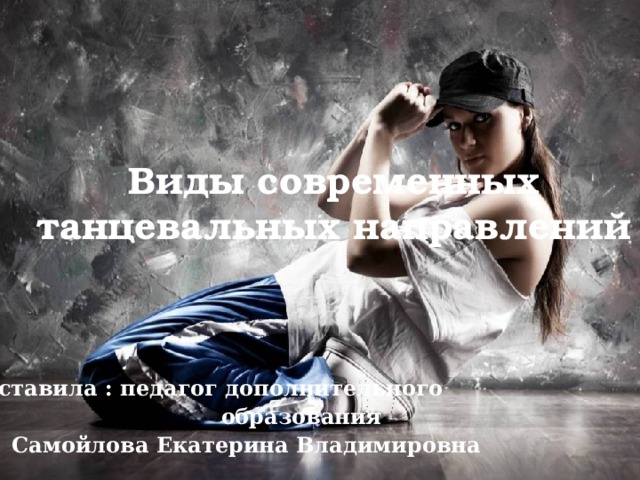 Виды современных танцевальных направлений Составила : педагог дополнительного  образования  Самойлова Екатерина Владимировна  
