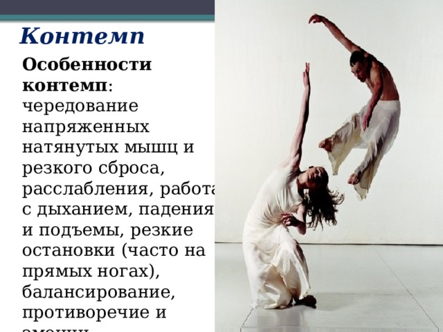 Контемп  Особенности контемп : чередование напряженных натянутых мышц и резкого сброса, расслабления, работа с дыханием, падения и подъемы, резкие остановки (часто на прямых ногах), балансирование, противоречие и эмоции. 