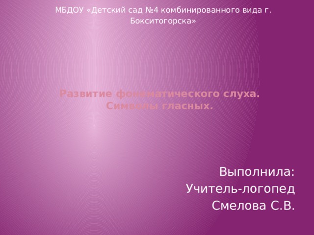 МБДОУ «Детский сад №4 комбинированного вида г. Бокситогорска» Развитие фонематического слуха.  Символы гласных.   Выполнила: Учитель-логопед Смелова С.В. 