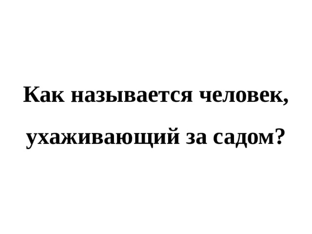 Как называется человек, ухаживающий за садом? 