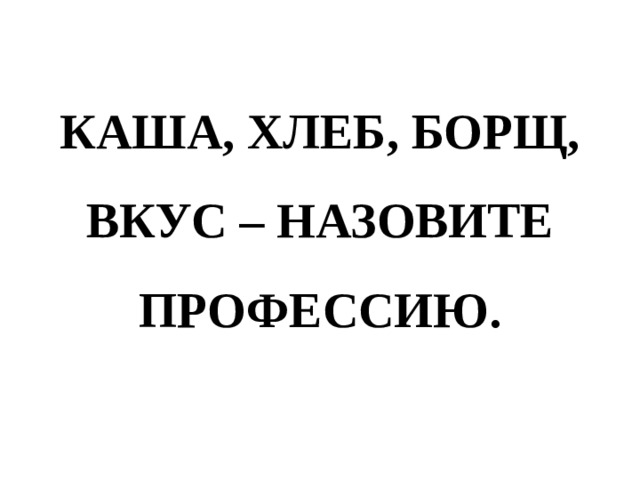 КАША, ХЛЕБ, БОРЩ, ВКУС – НАЗОВИТЕ ПРОФЕССИЮ. 