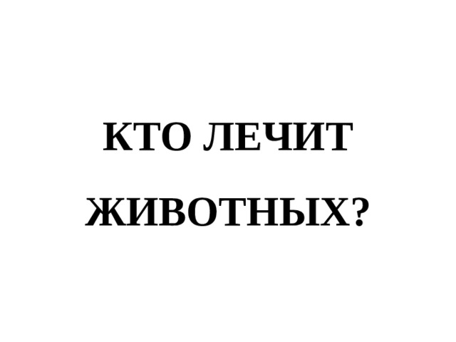 КТО ЛЕЧИТ ЖИВОТНЫХ? 