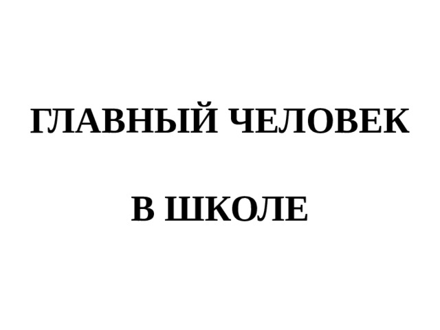 ГЛАВНЫЙ ЧЕЛОВЕК В ШКОЛЕ 