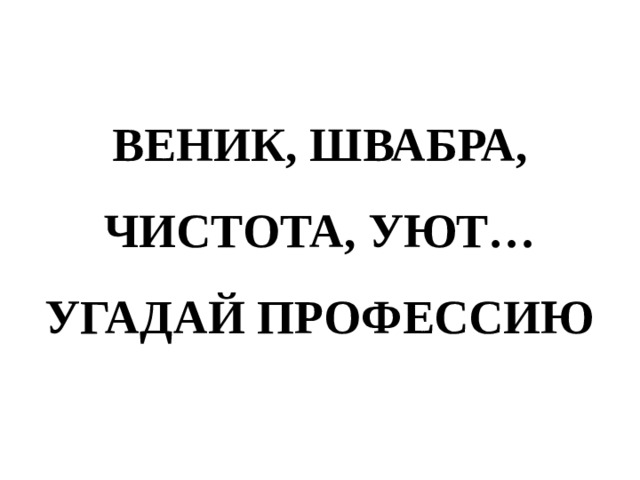 ВЕНИК, ШВАБРА, ЧИСТОТА, УЮТ…  УГАДАЙ ПРОФЕССИЮ 
