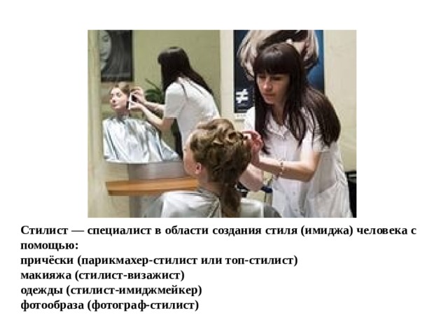 Стилист — специалист в области создания стиля (имиджа) человека с помощью:  причёски (парикмахер-стилист или топ-стилист)  макияжа (стилист-визажист)  одежды (стилист-имиджмейкер)  фотообраза (фотограф-стилист)   