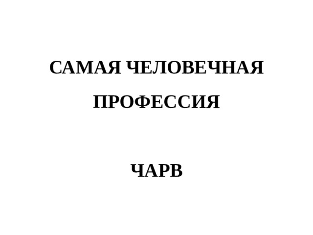 САМАЯ ЧЕЛОВЕЧНАЯ ПРОФЕССИЯ   ЧАРВ 
