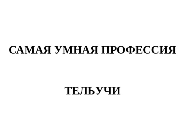 САМАЯ УМНАЯ ПРОФЕССИЯ   ТЕЛЬУЧИ 