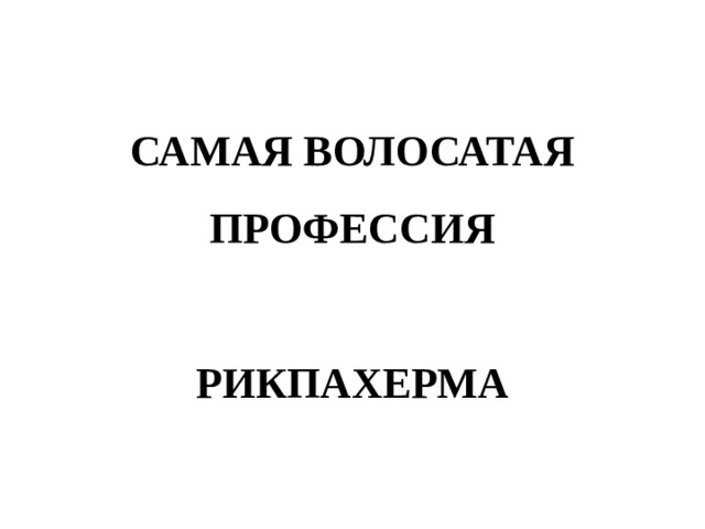 САМАЯ ВОЛОСАТАЯ ПРОФЕССИЯ   РИКПАХЕРМА 