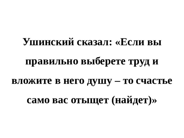 Ушинский сказал: «Если вы правильно выберете труд и вложите в него душу – то счастье само вас отыщет (найдет)» 