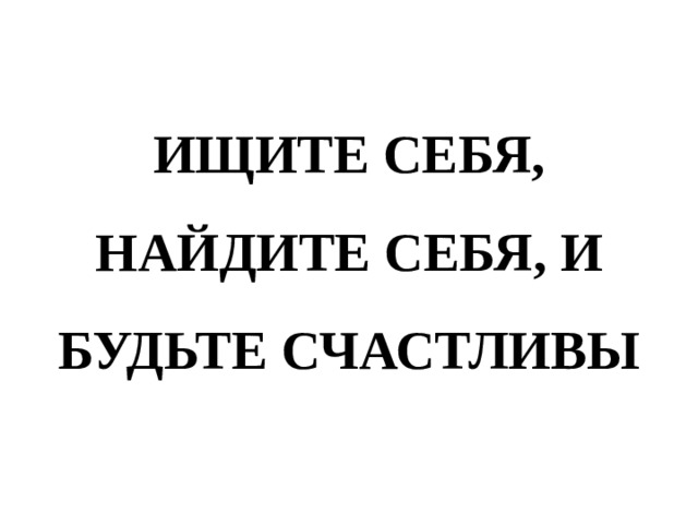 ИЩИТЕ СЕБЯ, НАЙДИТЕ СЕБЯ, И БУДЬТЕ СЧАСТЛИВЫ 