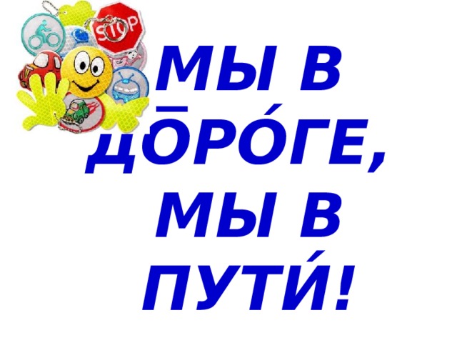 МЫ В ДО̅РО́ГЕ,  МЫ В ПУТИ́! 