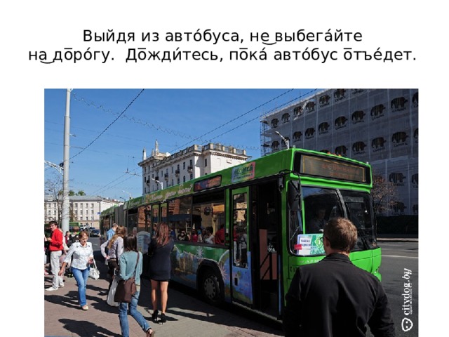 Выйдя из авто́буса, не͜ выбега́йте  на͜ до̅ро́гу. До̅жди́тесь, по̅ка́ авто́бус о̅тъе́дет. 
