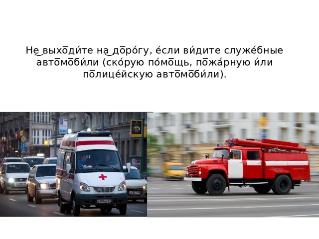 Не͜ выхо̅ди́те на͜ до̅ро́гу, е́сли ви́дите служе́бные авто̅мо̅би́ли (ско́рую по́мо̅щь, по̅жа́рную и́ли по̅лице́йскую авто̅мо̅би́ли). 