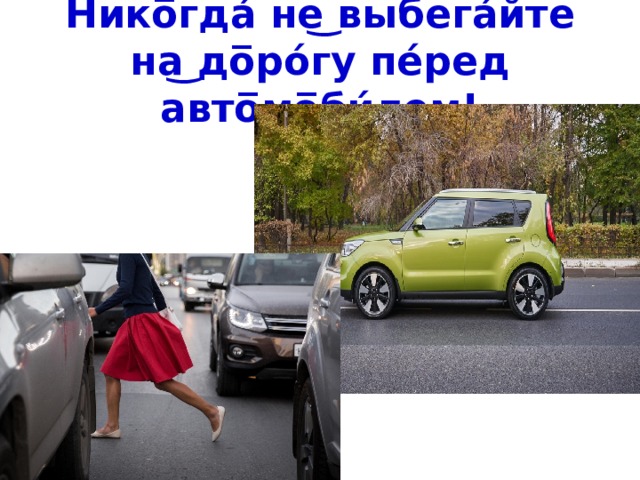 Нико̅гда́ не͜ выбега́йте на͜ до̅ро́гу пе́ред авто̅мо̅би́лем!  