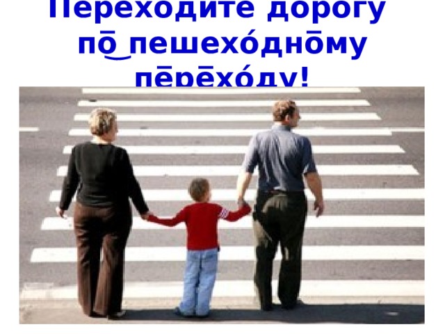 Перехо̅ди́те до̅ро́гу  по̅͜ пешехо́дно̅му пе̅ре̅хо́ду! 