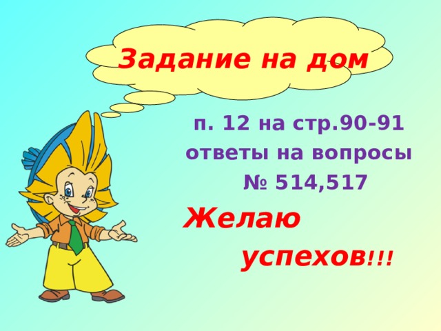   Задание на дом п. 12 на стр.90-91 ответы на вопросы № 514,517 Желаю  успехов !!! 