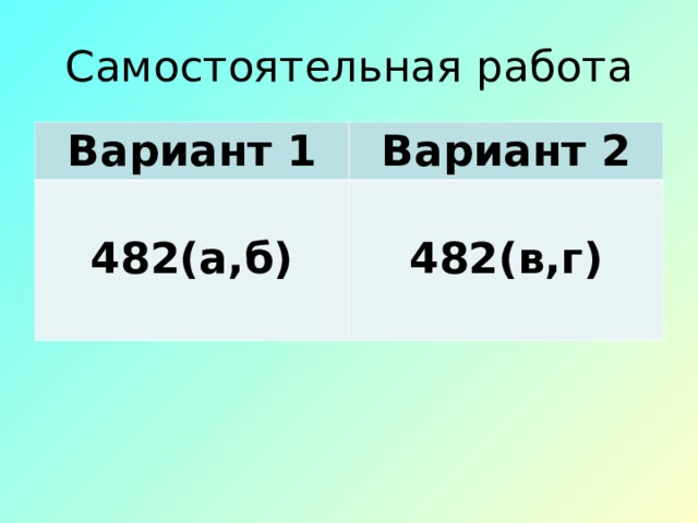 Самостоятельная работа Вариант 1 Вариант 2  482(а,б)   482(в,г)  