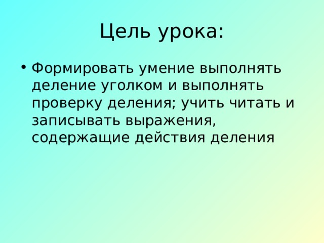 Цель урока: Формировать умение выполнять деление уголком и выполнять проверку деления; учить читать и записывать выражения, содержащие действия деления 
