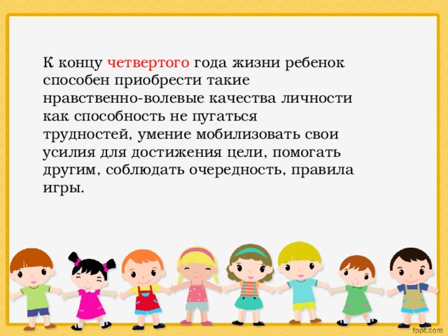 К концу четвертого года жизни ребенок способен приобрести такие нравственно-волевые качества личности как способность не пугаться трудностей, умение мобилизовать свои усилия для достижения цели, помогать другим, соблюдать очередность, правила игры. 