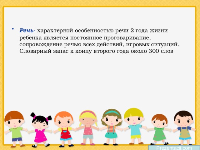 Речь-  характерной особенностью речи 2 года жизни ребенка является постоянное проговаривание, сопровождение речью всех действий, игровых ситуаций. Словарный запас к концу второго года около 300 слов  Prezentacii.com 