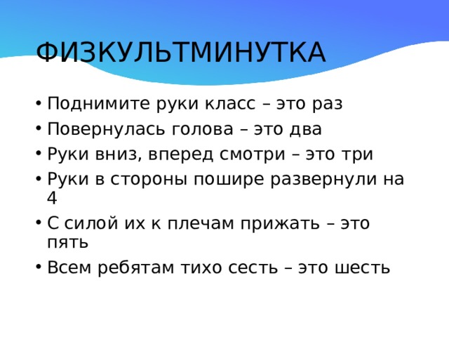 ФИЗКУЛЬТМИНУТКА Поднимите руки класс – это раз Повернулась голова – это два Руки вниз, вперед смотри – это три Руки в стороны пошире развернули на 4 С силой их к плечам прижать – это пять Всем ребятам тихо сесть – это шесть 