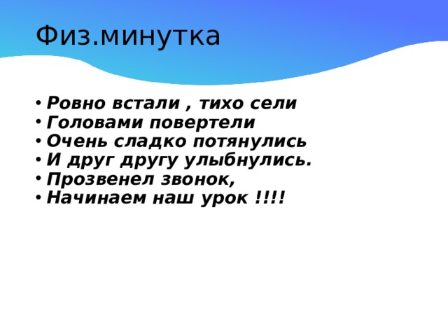 Физ.минутка   Ровно встали , тихо сели Головами повертели Очень сладко потянулись И друг другу улыбнулись. Прозвенел звонок, Начинаем наш урок !!!! 