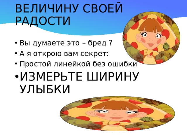 ВЕЛИЧИНУ СВОЕЙ РАДОСТИ   Вы думаете это – бред ? А я открою вам секрет: Простой линейкой без ошибки ИЗМЕРЬТЕ ШИРИНУ УЛЫБКИ 