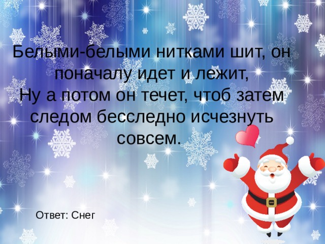 Белыми-белыми нитками шит, он поначалу идет и лежит,  Ну а потом он течет, чтоб затем следом бесследно исчезнуть совсем. Ответ: Снег 