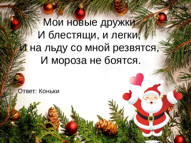 Мои новые дружки  И блестящи, и легки,  И на льду со мной резвятся,  И мороза не боятся. Ответ : Коньки 