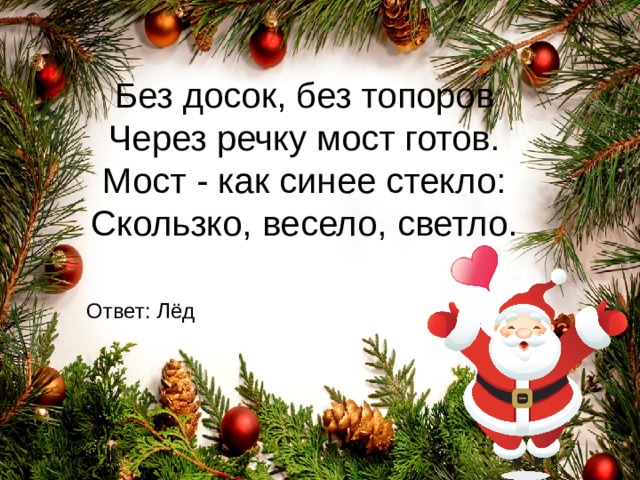 Без досок, без топоров  Через речку мост готов.  Мост - как синее стекло:  Скользко, весело, светло. Ответ : Лёд 