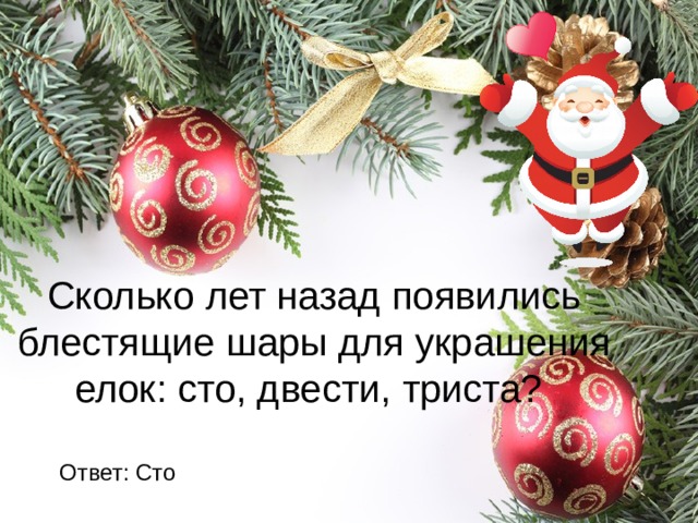 Сколько лет назад появились блестящие шары для украшения елок: сто, двести, триста? Ответ: Сто 