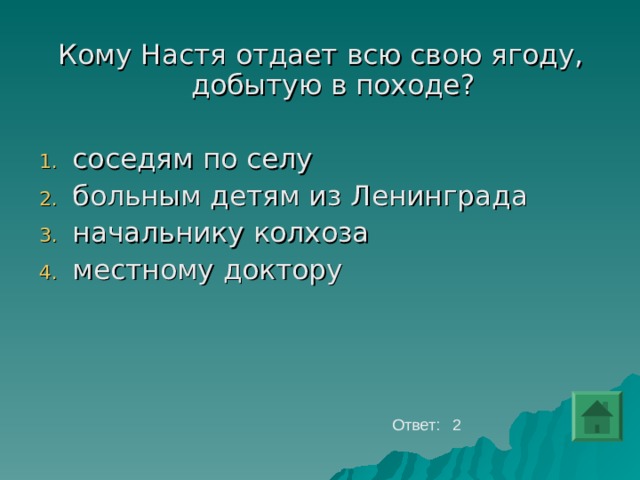 Кому Настя отдает всю свою ягоду, добытую в походе?  соседям по селу больным детям из Ленинграда начальнику колхоза местному доктору     Ответ: 2 