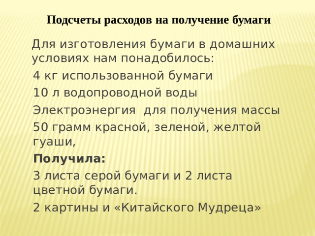 Подсчеты расходов на получение бумаги Для изготовления бумаги в домашних условиях нам понадобилось: 4 кг использованной бумаги 10 л водопроводной воды Электроэнергия для получения массы 50 грамм красной, зеленой, желтой гуаши, Получила: 3 листа серой бумаги и 2 листа цветной бумаги. 2 картины и «Китайского Мудреца» 