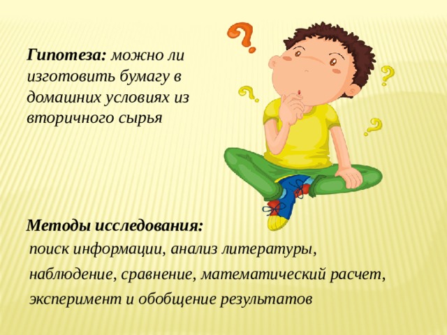 Гипотеза: можно ли изготовить бумагу в домашних условиях из вторичного сырья Методы исследования: поиск информации, анализ литературы, наблюдение, сравнение, математический расчет, эксперимент и обобщение результатов 
