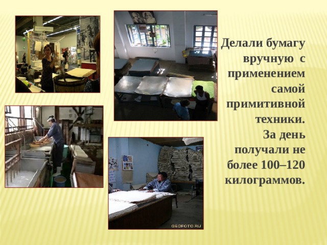 Делали бумагу вручную с применением самой примитивной техники.  За день получали не более 100–120 килограммов. 