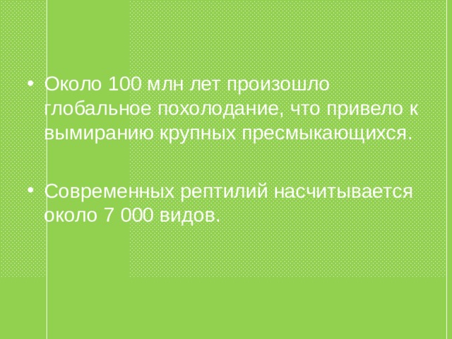 Около 100 млн лет произошло глобальное похолодание, что привело к вымиранию крупных пресмыкающихся. Современных рептилий насчитывается около 7 000 видов. 