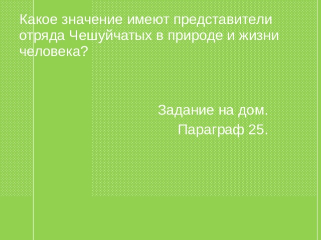 Какое значение имеют представители отряда Чешуйчатых в природе и жизни человека?  Задание на дом.  Параграф 25. 