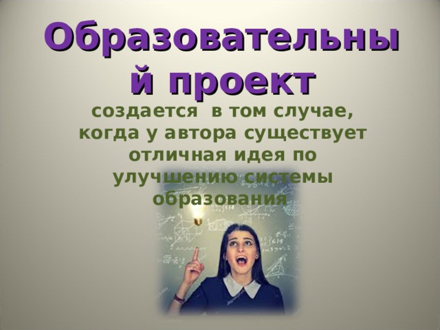 Образовательный проект создается  в том случае, когда у автора существует отличная идея по улучшению системы образования   