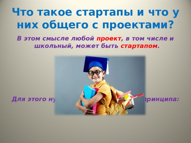 Что такое стартапы и что у них общего с проектами? В этом смысле любой проект , в том числе и школьный, может быть стартапом .      Для этого нужно соблюдать всего 2 принципа: 