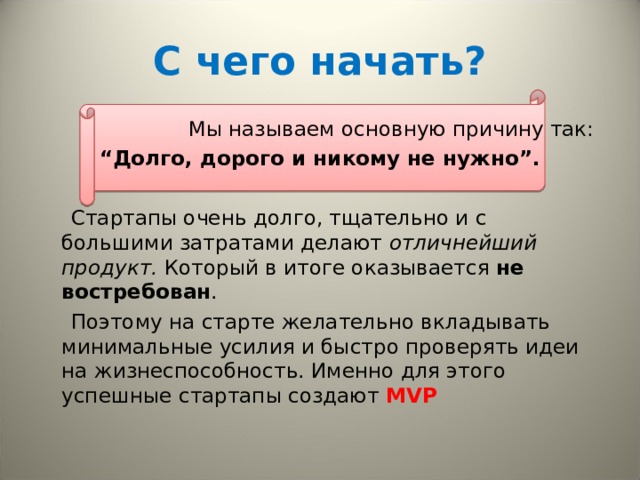 С чего начать?  Мы называем основную причину так: “ Долго, дорого и никому не нужно”.  Стартапы очень долго, тщательно и с большими затратами делают отличнейший продукт. Который в итоге оказывается не востребован .   Поэтому на старте желательно вкладывать минимальные усилия и быстро проверять идеи на жизнеспособность. Именно для этого успешные стартапы создают MVP 