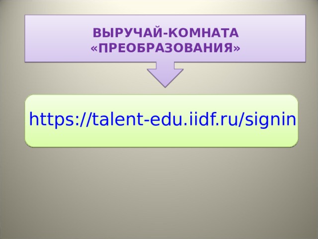  ВЫРУЧАЙ-КОМНАТА «ПРЕОБРАЗОВАНИЯ»   https://talent-edu.iidf.ru/signin 