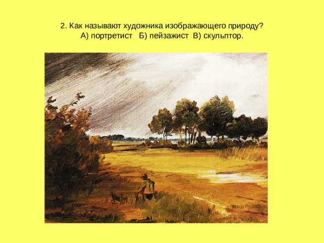 2. Как называют художника изображающего природу?  А) портретист Б) пейзажист В) скульптор. 