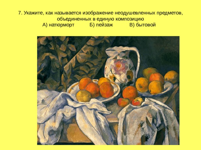 7. Укажите, как называется изображение неодушевленных предметов, объединенных в единую композицию  А) натюрморт Б) пейзаж В) бытовой 