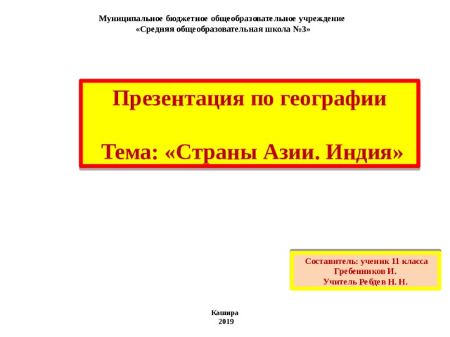 Муниципальное бюджетное общеобразовательное учреждение «Средняя общеобразовательная школа №3»     Презентация по географии  Тема: «Страны Азии. Индия»  Составитель: ученик 11 класса Гребенников И. Учитель Ребдев Н. Н. Кашира  2019 
